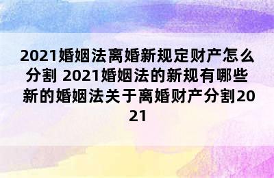 2021婚姻法离婚新规定财产怎么分割 2021婚姻法的新规有哪些 新的婚姻法关于离婚财产分割2021